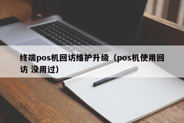 终端pos机回访维护升级（pos机使用回访 没用过）