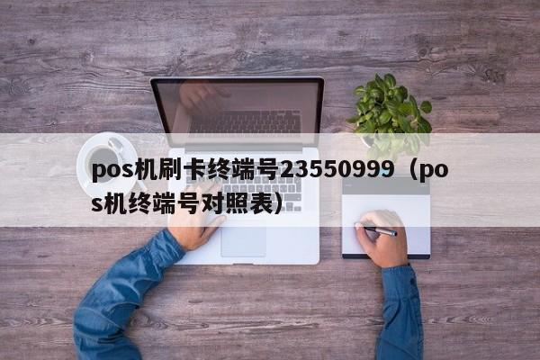 pos机刷卡终端号23550999（pos机终端号对照表）