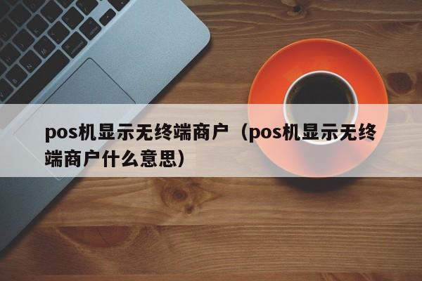 pos机显示无终端商户（pos机显示无终端商户什么意思）