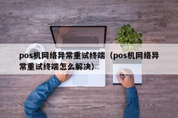 pos机网络异常重试终端（pos机网络异常重试终端怎么解决）