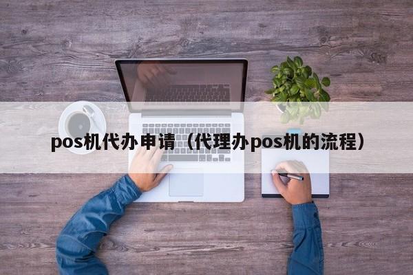 pos机代办申请（代理办pos机的流程）