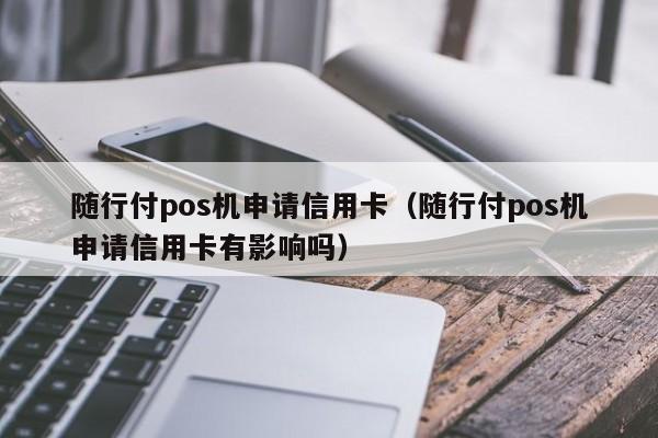 随行付pos机申请信用卡（随行付pos机申请信用卡有影响吗）