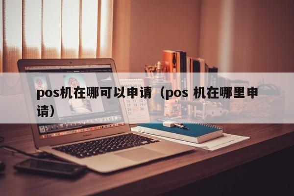 pos机在哪可以申请（pos 机在哪里申请）